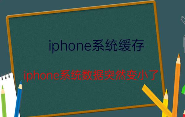 iphone系统缓存 iphone系统数据突然变小了？